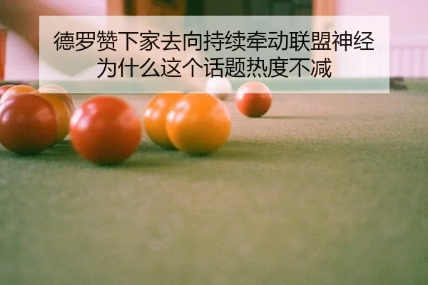 德罗赞下家去向持续牵动联盟神经 为什么这个话题热度不减