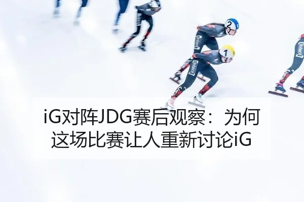 iG对阵JDG赛后观察：为何这场比赛让人重新讨论iG