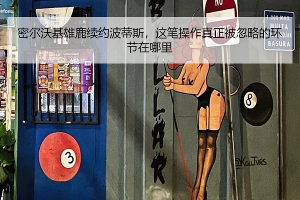 密尔沃基雄鹿续约波蒂斯，这笔操作真正被忽略的环节在哪里