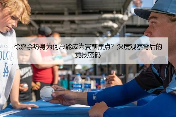 徐嘉余热身为何总能成为赛前焦点？深度观察背后的竞技密码